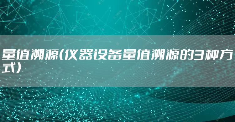 量值溯源（仪器设备量值溯源的3种方式）