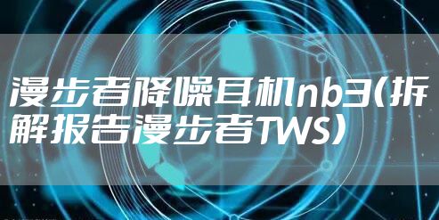 漫步者降噪耳机nb3（拆解报告漫步者TWS）