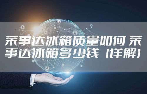 荣事达冰箱质量如何 荣事达冰箱多少钱【详解】