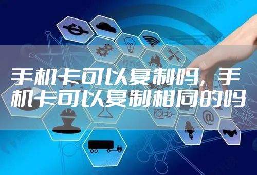 手机卡可以复制吗，手机卡可以复制相同的吗