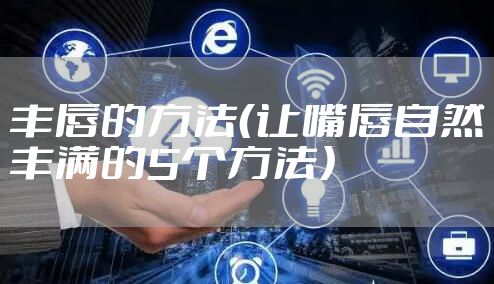 丰唇的方法（让嘴唇自然丰满的5个方法）