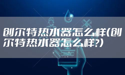 创尔特热水器怎么样（创尔特热水器怎么样?）