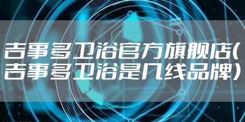 吉事多卫浴官方旗舰店(吉事多卫浴是几线品牌)