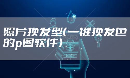 照片换发型（一键换发色的p图软件）