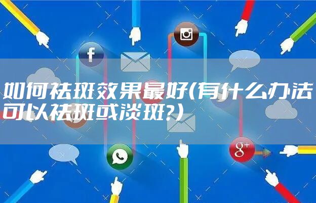 如何祛斑效果最好（有什么办法可以祛斑或淡斑？）