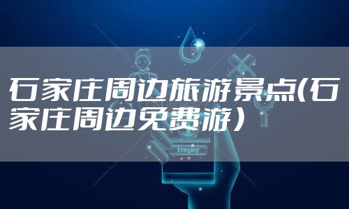 石家庄周边旅游景点（石家庄周边免费游）