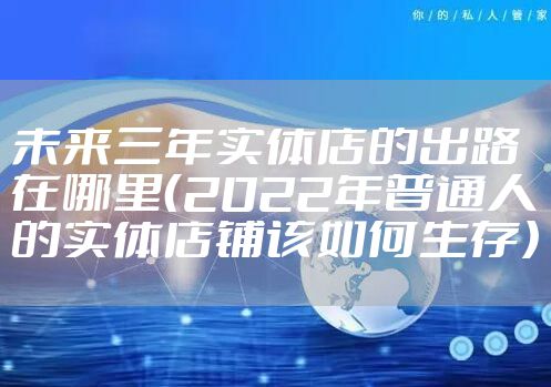 未来三年实体店的出路在哪里（2022年普通人的实体店铺该如何生存）
