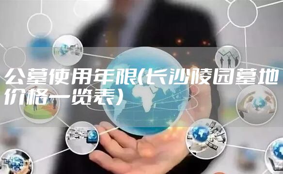 公墓使用年限（长沙陵园墓地价格一览表）