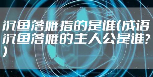 沉鱼落雁指的是谁（成语沉鱼落雁的主人公是谁？）