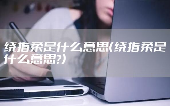 绕指柔是什么意思(绕指柔是什么意思?)