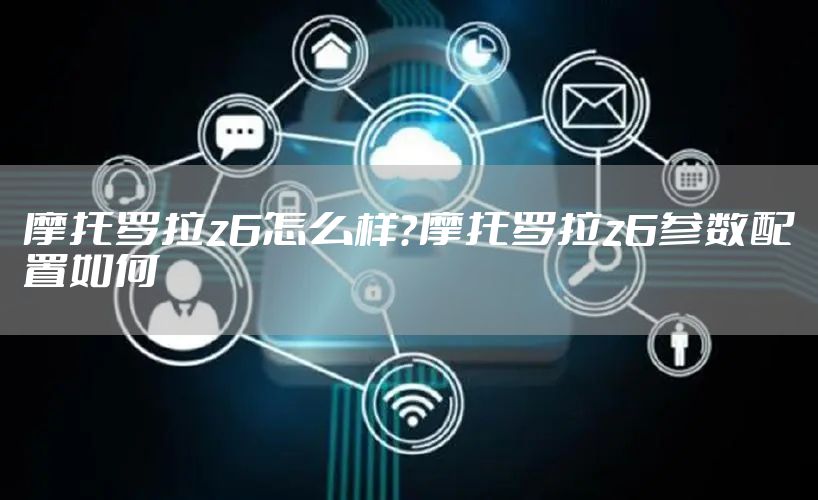 摩托罗拉z6怎么样？摩托罗拉z6参数配置如何