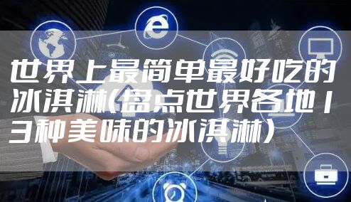 世界上最简单最好吃的冰淇淋（盘点世界各地13种美味的冰淇淋）