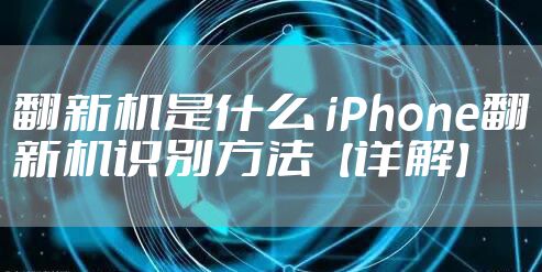 翻新机是什么 iPhone翻新机识别方法【详解】