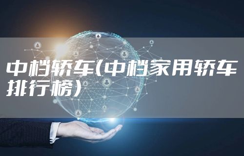 中档轿车(中档家用轿车排行榜)