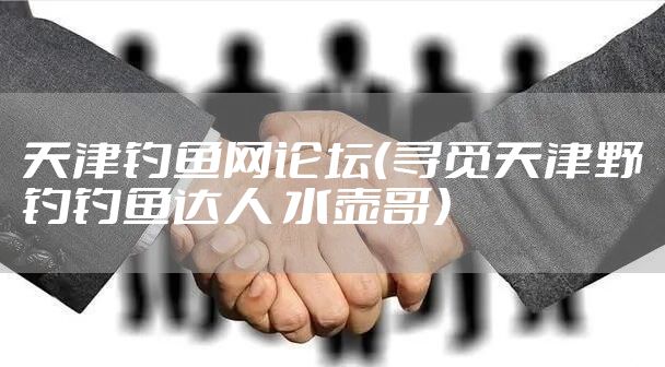 天津钓鱼网论坛(寻觅天津野钓钓鱼达人 水壶哥)