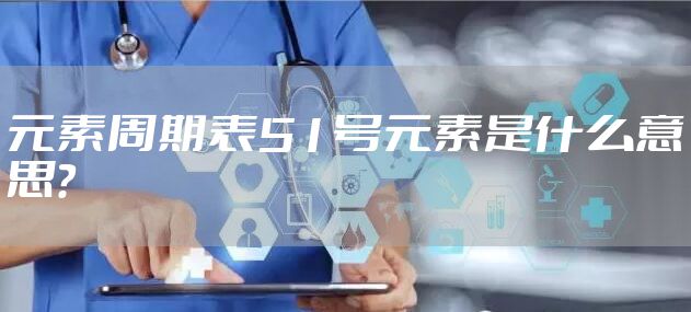 元素周期表51号元素是什么意思？