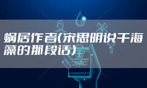 蜗居作者（宋思明说干海藻的那段话）