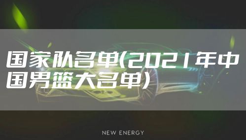 国家队名单（2021年中国男篮大名单）
