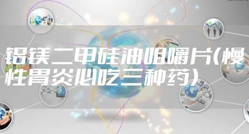 铝镁二甲硅油咀嚼片(慢性胃炎必吃三种药)