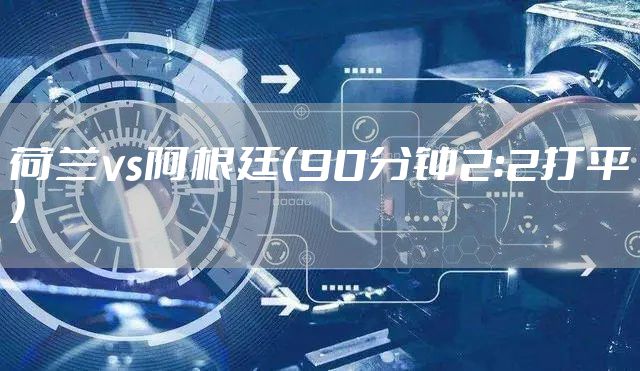 荷兰vs阿根廷（90分钟2：2打平）