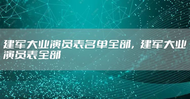 建军大业演员表名单全部，建军大业演员表全部