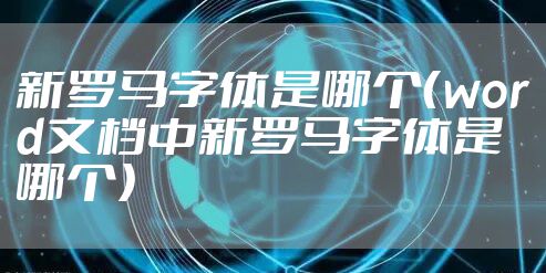 新罗马字体是哪个(word文档中新罗马字体是哪个)