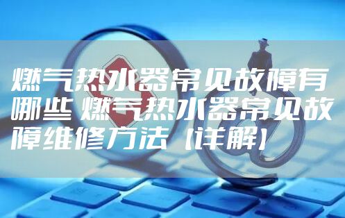 燃气热水器常见故障有哪些 燃气热水器常见故障维修方法【详解】