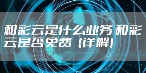 和彩云是什么业务 和彩云是否免费【详解】