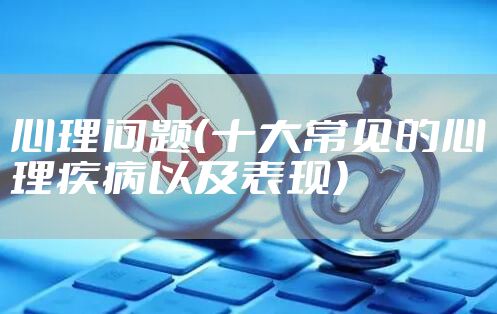 心理问题（十大常见的心理疾病以及表现）