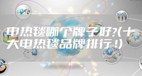 电热毯哪个牌子好？（十大电热毯品牌排行 ！）