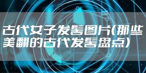 古代女子发髻图片（那些美翻的古代发髻盘点）