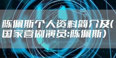 陈佩斯个人资料简介及（国家喜剧演员：陈佩斯）
