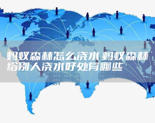 蚂蚁森林怎么浇水 蚂蚁森林给别人浇水好处有哪些