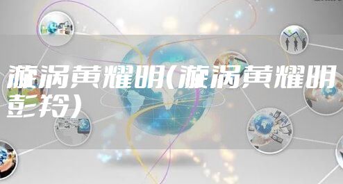 漩涡黄耀明(漩涡黄耀明彭羚)