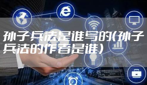 孙子兵法是谁写的(孙子兵法的作者是谁)