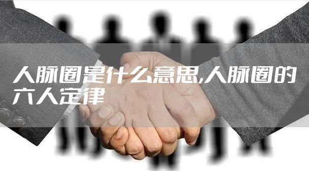 人脉圈是什么意思,人脉圈的六人定律
