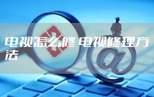 电视怎么修 电视修理方法