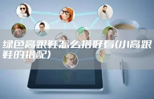 绿色高跟鞋怎么搭好看(小高跟鞋的搭配)