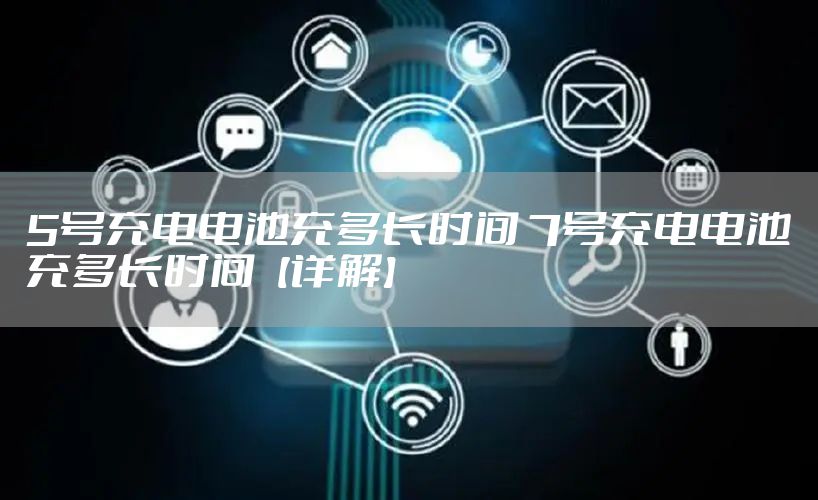 5号充电电池充多长时间 7号充电电池充多长时间【详解】