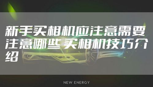 新手买相机应注意需要注意哪些 买相机技巧介绍