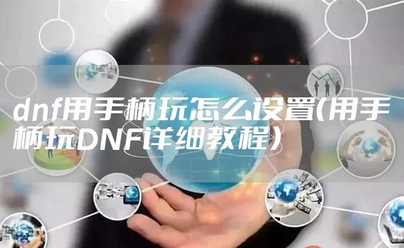 dnf用手柄玩怎么设置(用手柄玩DNF详细教程)