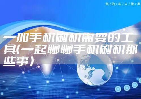 一加手机刷机需要的工具(一起聊聊手机刷机那些事)