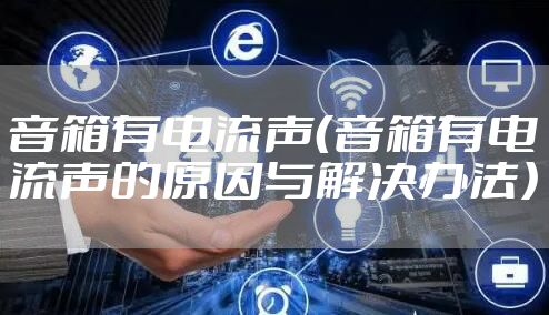 音箱有电流声（音箱有电流声的原因与解决办法）