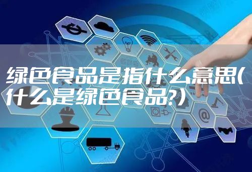 绿色食品是指什么意思（什么是绿色食品？）