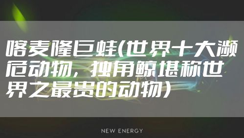 喀麦隆巨蛙（世界十大濒危动物，独角鲸堪称世界之最贵的动物）