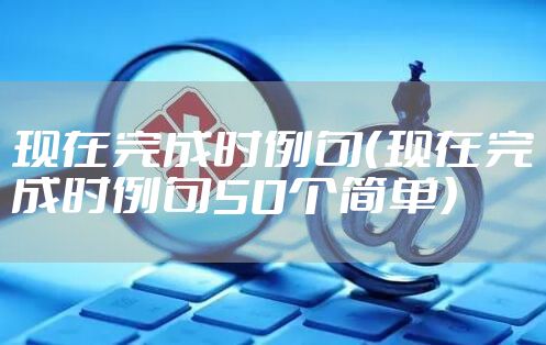 现在完成时例句（现在完成时例句50个简单）
