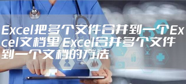 Excel把多个文件合并到一个Excel文档里 Excel合并多个文件到一个文档的方法