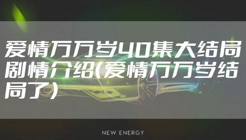 爱情万万岁40集大结局剧情介绍(爱情万万岁结局了)
