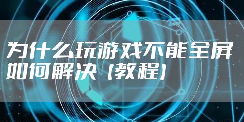为什么玩游戏不能全屏 如何解决【教程】