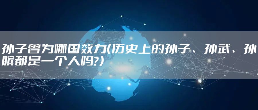 孙子曾为哪国效力(历史上的孙子、孙武、孙膑都是一个人吗?)
